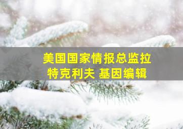 美国国家情报总监拉特克利夫 基因编辑